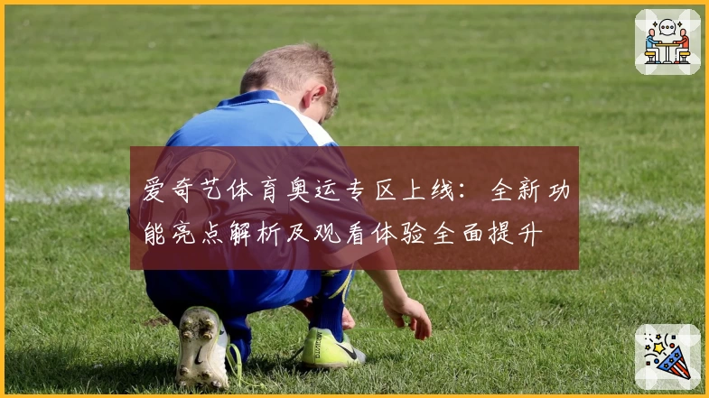 爱奇艺体育奥运专区上线：全新功能亮点解析及观看体验全面提升