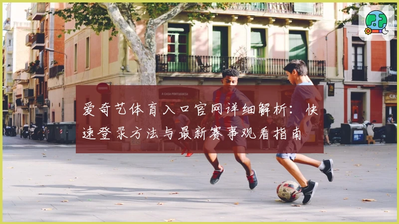 爱奇艺体育入口官网详细解析：快速登录方法与最新赛事观看指南