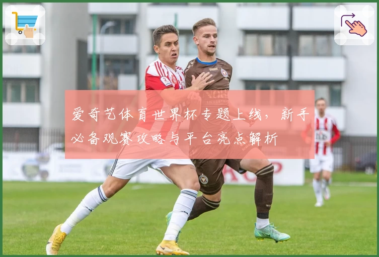 爱奇艺体育世界杯专题上线，新手必备观赛攻略与平台亮点解析