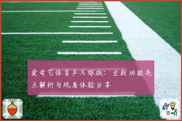 爱奇艺体育乒乓球版:全新功能亮点解析与观看体验分享