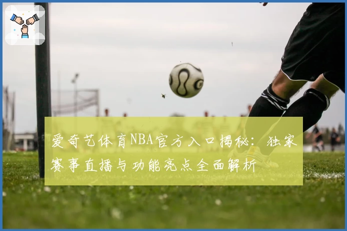 爱奇艺体育NBA官方入口揭秘：独家赛事直播与功能亮点全面解析