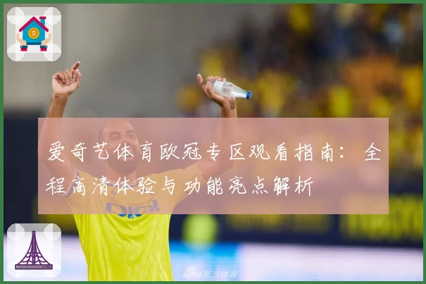 爱奇艺体育欧冠专区观看指南:全程高清体验与功能亮点解析