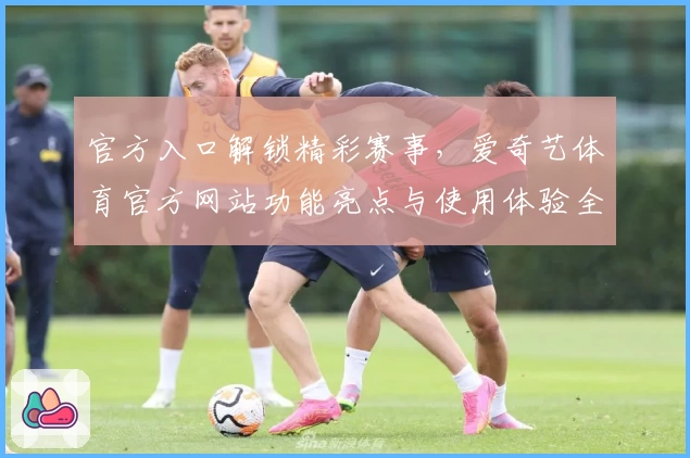 官方入口解锁精彩赛事，爱奇艺体育官方网站功能亮点与使用体验全解析