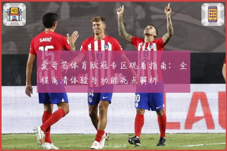 爱奇艺体育欧冠专区观看指南:全程高清体验与功能亮点解析
