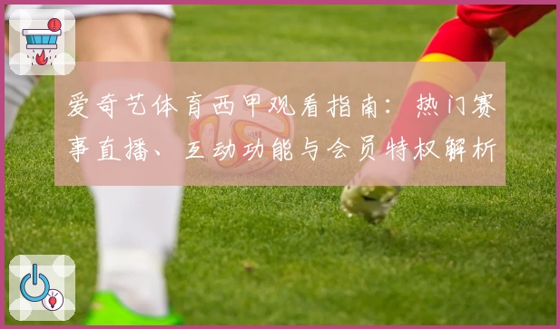 爱奇艺体育西甲观看指南：热门赛事直播、互动功能与会员特权解析