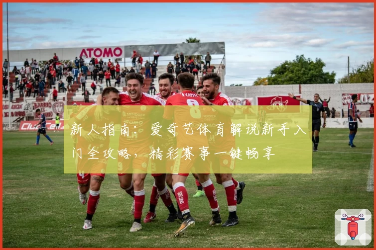 新人指南：爱奇艺体育解说新手入门全攻略，精彩赛事一键畅享