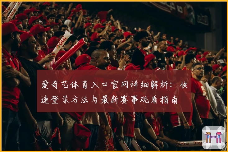 爱奇艺体育入口官网详细解析：快速登录方法与最新赛事观看指南