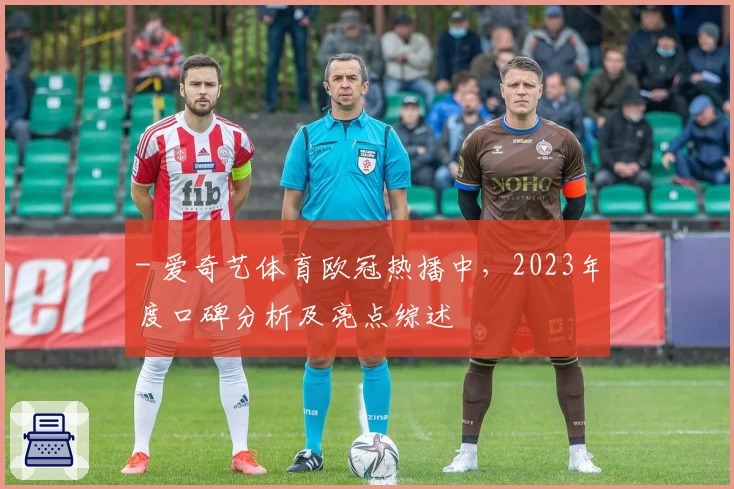 - 爱奇艺体育欧冠热播中，2023年度口碑分析及亮点综述