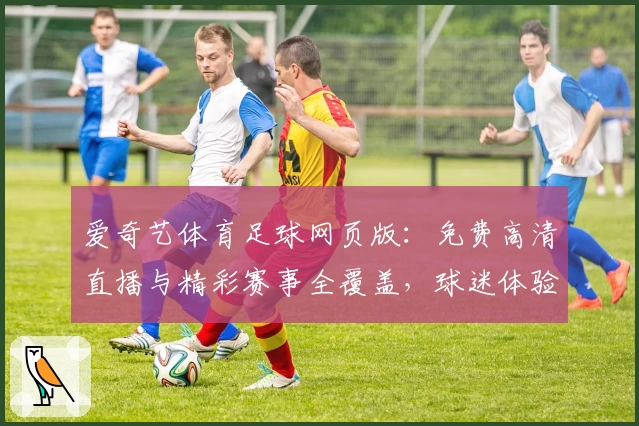 爱奇艺体育足球网页版：免费高清直播与精彩赛事全覆盖，球迷体验再升级