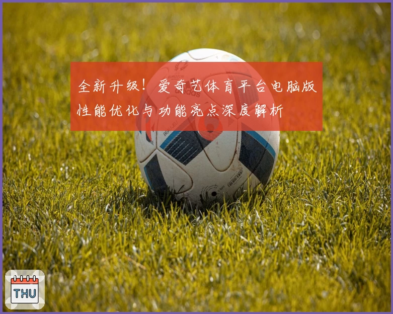 全新升级！爱奇艺体育平台电脑版性能优化与功能亮点深度解析