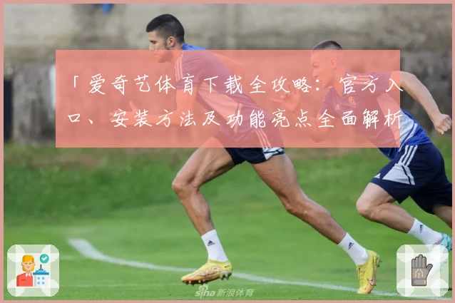 「爱奇艺体育下载全攻略：官方入口、安装方法及功能亮点全面解析」