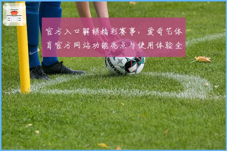 官方入口解锁精彩赛事，爱奇艺体育官方网站功能亮点与使用体验全解析