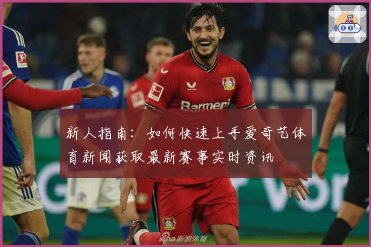 新人指南:如何快速上手爱奇艺体育新闻获取最新赛事实时资讯