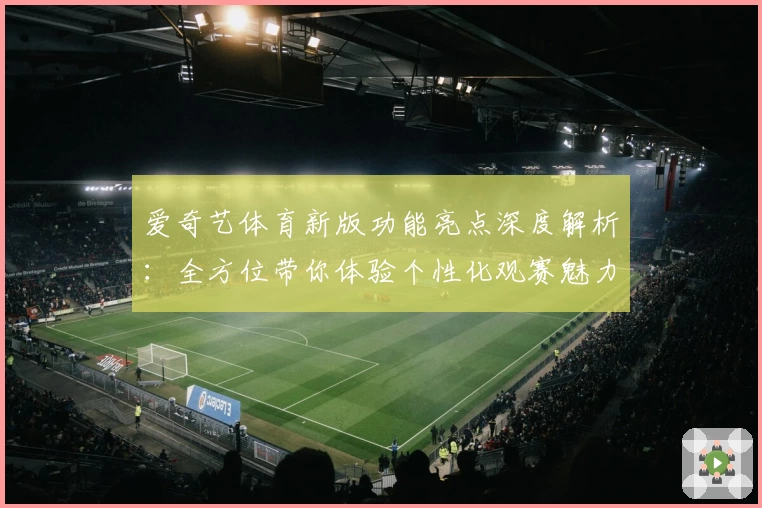 爱奇艺体育新版功能亮点深度解析：全方位带你体验个性化观赛魅力