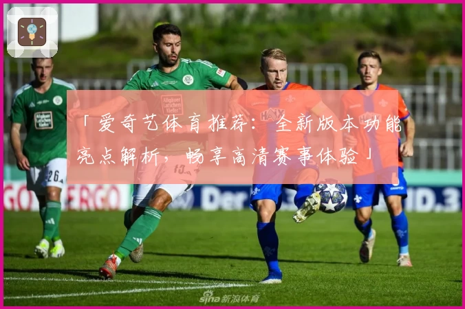 「爱奇艺体育推荐：全新版本功能亮点解析，畅享高清赛事体验」