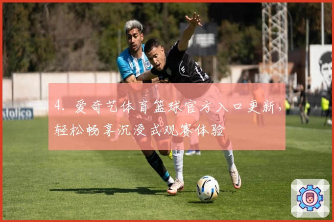 4. 爱奇艺体育篮球官方入口更新，轻松畅享沉浸式观赛体验