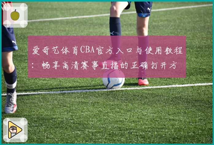 爱奇艺体育CBA官方入口与使用教程：畅享高清赛事直播的正确打开方式