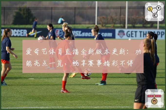 爱奇艺体育直播全新版本更新：功能亮点一览，畅享赛事精彩不停