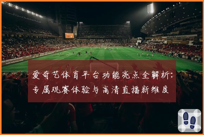 爱奇艺体育平台功能亮点全解析：专属观赛体验与高清直播新维度