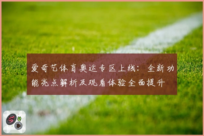 爱奇艺体育奥运专区上线：全新功能亮点解析及观看体验全面提升