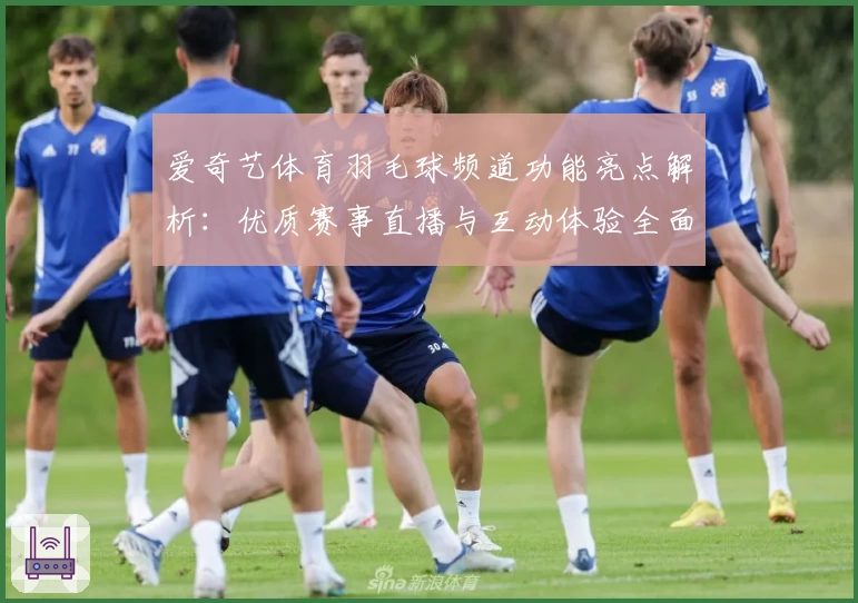 爱奇艺体育羽毛球频道功能亮点解析:优质赛事直播与互动体验全面升级