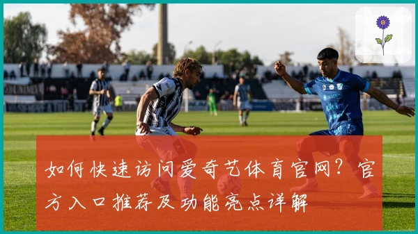 如何快速访问爱奇艺体育官网？官方入口推荐及功能亮点详解