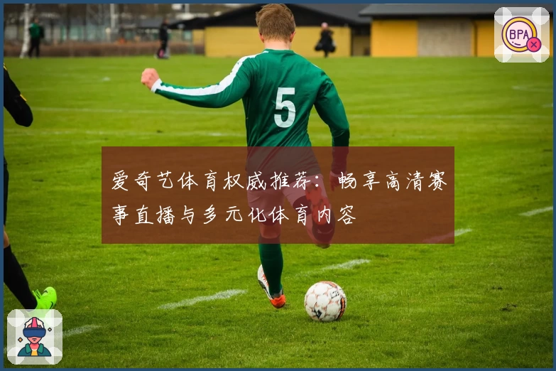 爱奇艺体育权威推荐：畅享高清赛事直播与多元化体育内容