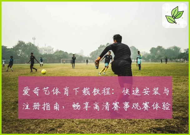爱奇艺体育下载教程:快速安装与注册指南,畅享高清赛事观赛体验
