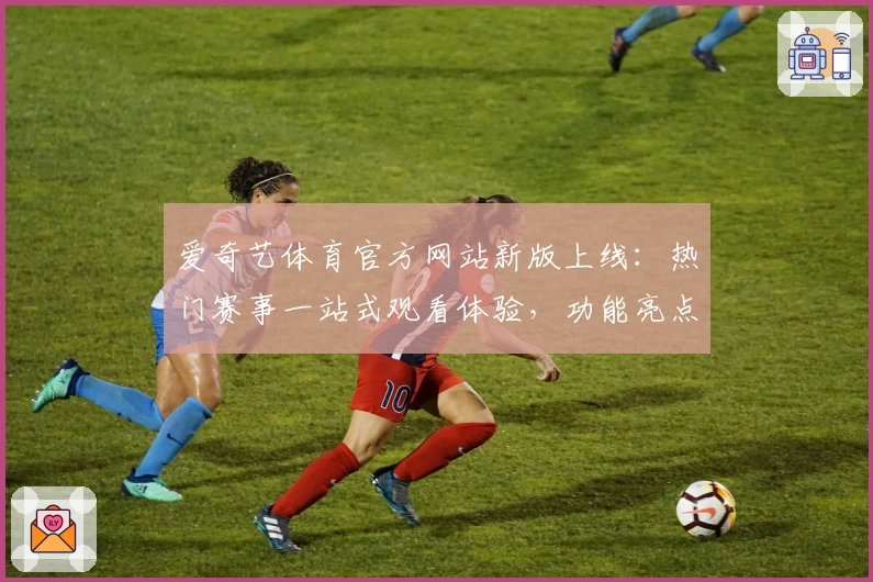 爱奇艺体育官方网站新版上线：热门赛事一站式观看体验，功能亮点全面解析