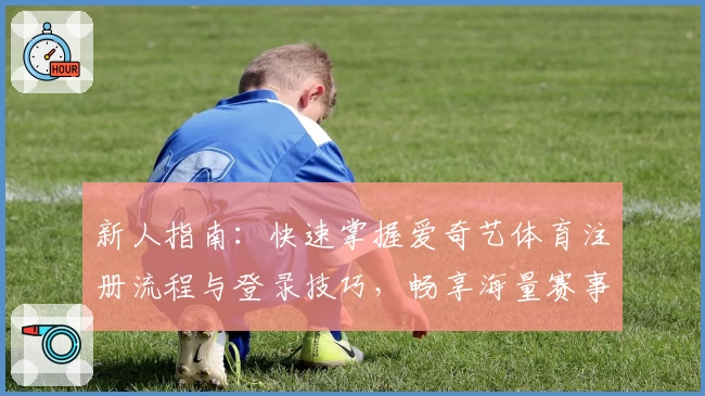 新人指南:快速掌握爱奇艺体育注册流程与登录技巧,畅享海量赛事精彩内容