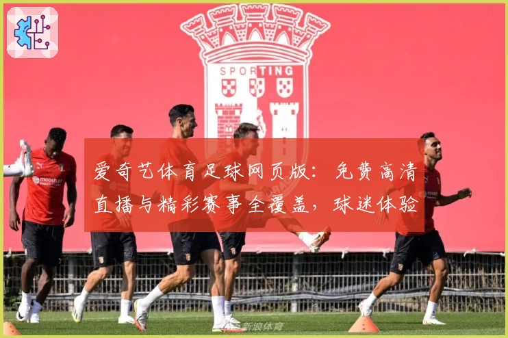 爱奇艺体育足球网页版：免费高清直播与精彩赛事全覆盖，球迷体验再升级