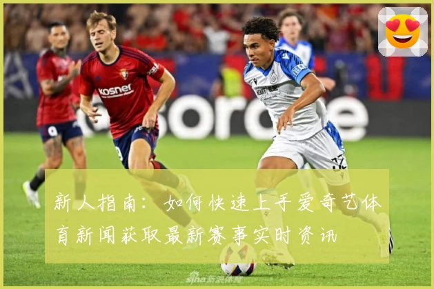 新人指南:如何快速上手爱奇艺体育新闻获取最新赛事实时资讯
