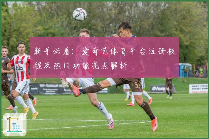 新手必看：爱奇艺体育平台注册教程及热门功能亮点解析