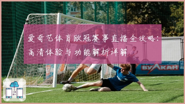 爱奇艺体育欧冠赛事直播全攻略：高清体验与功能解析详解