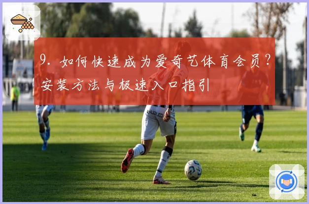 9. 如何快速成为爱奇艺体育会员？安装方法与极速入口指引