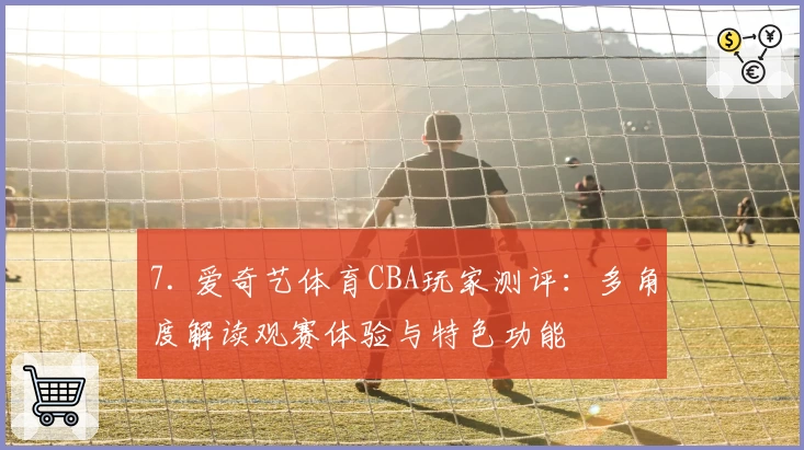 7. 爱奇艺体育CBA玩家测评：多角度解读观赛体验与特色功能