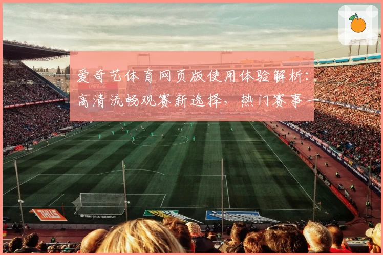 爱奇艺体育网页版使用体验解析：高清流畅观赛新选择，热门赛事一站式尽享