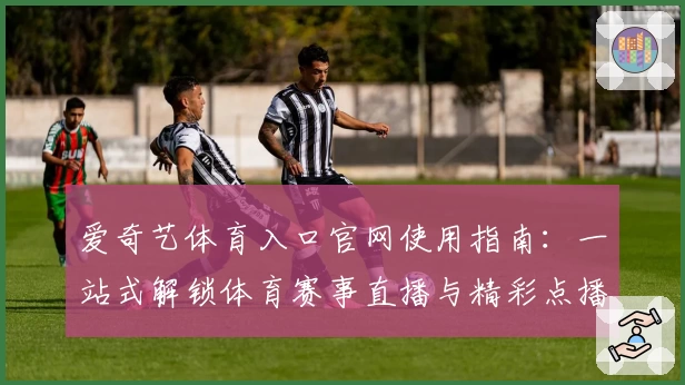 爱奇艺体育入口官网使用指南：一站式解锁体育赛事直播与精彩点播体验