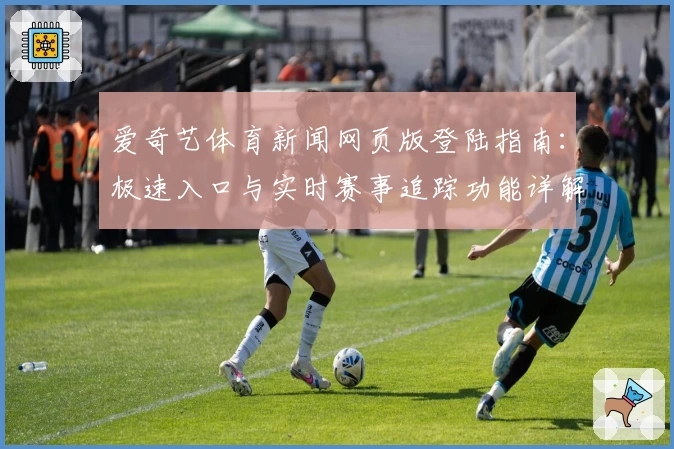 爱奇艺体育新闻网页版登陆指南：极速入口与实时赛事追踪功能详解