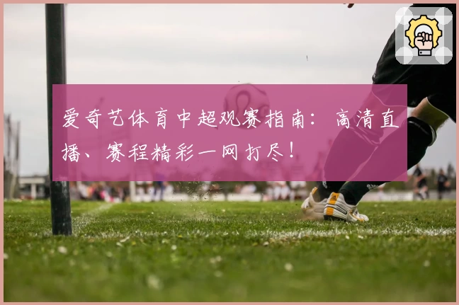 爱奇艺体育中超观赛指南：高清直播、赛程精彩一网打尽！