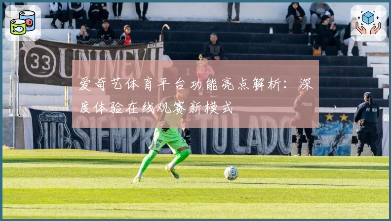 爱奇艺体育平台功能亮点解析：深度体验在线观赛新模式