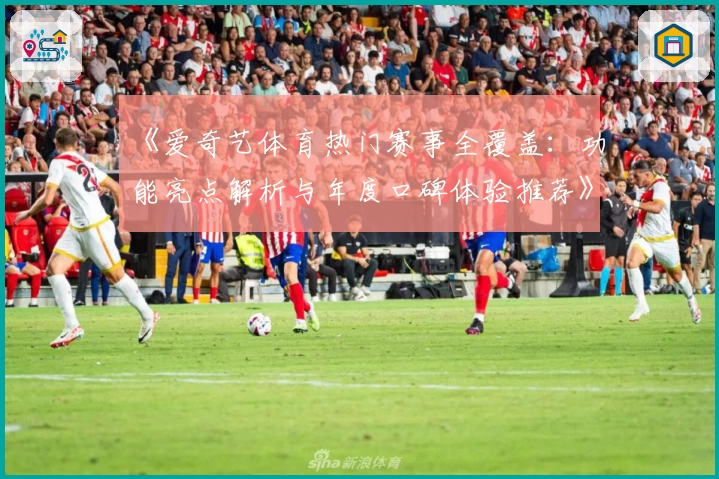 《爱奇艺体育热门赛事全覆盖:功能亮点解析与年度口碑体验推荐》