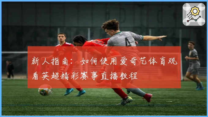 新人指南：如何使用爱奇艺体育观看英超精彩赛事直播教程