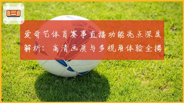 爱奇艺体育赛事直播功能亮点深度解析:高清画质与多视角体验全揭秘