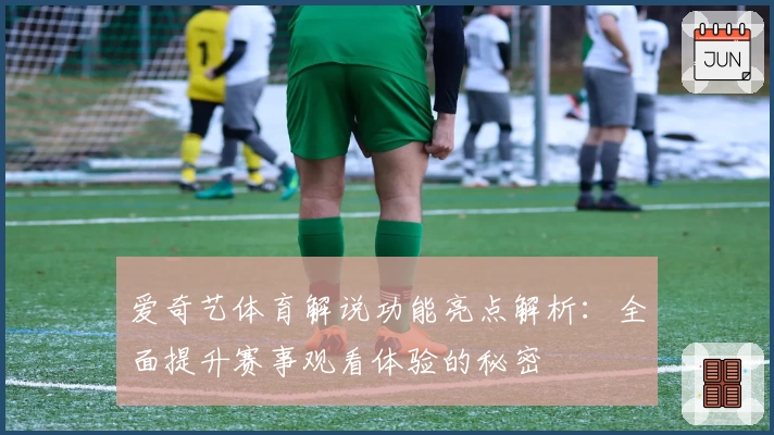 爱奇艺体育解说功能亮点解析：全面提升赛事观看体验的秘密