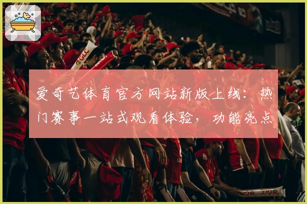 爱奇艺体育官方网站新版上线：热门赛事一站式观看体验，功能亮点全面解析