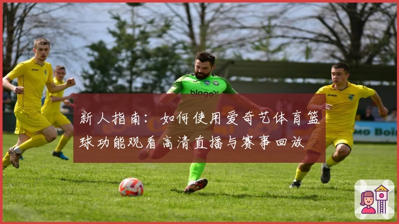 新人指南：如何使用爱奇艺体育篮球功能观看高清直播与赛事回放