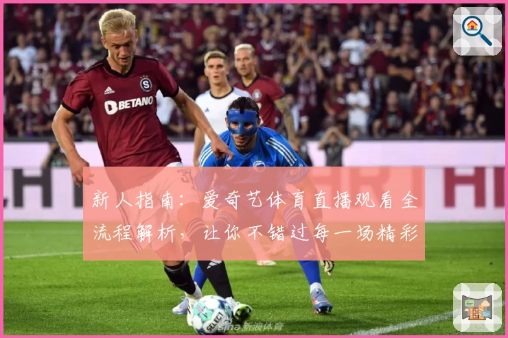 新人指南:爱奇艺体育直播观看全流程解析,让你不错过每一场精彩赛事