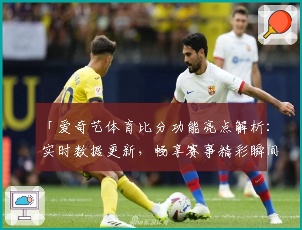「爱奇艺体育比分功能亮点解析:实时数据更新,畅享赛事精彩瞬间」