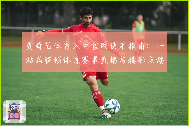 爱奇艺体育入口官网使用指南：一站式解锁体育赛事直播与精彩点播体验